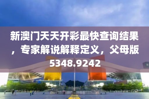 新澳门天天开彩最快查询结果，专家解说解释定义，父母版5348.9242