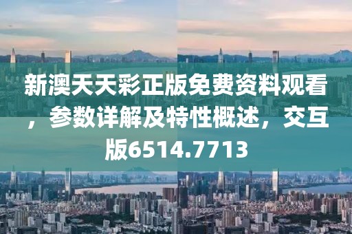 新澳天天彩正版免费资料观看，参数详解及特性概述，交互版6514.7713