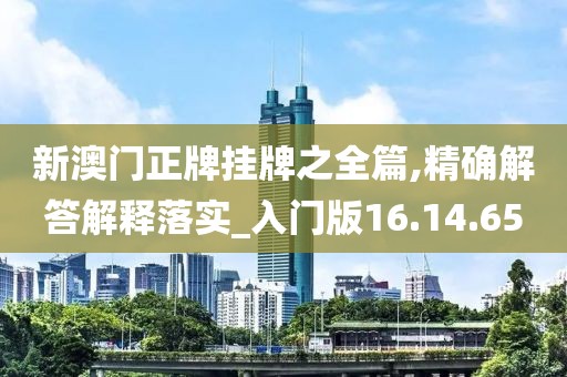 新澳门正牌挂牌之全篇,精确解答解释落实_入门版16.14.65