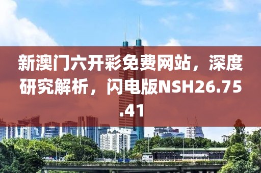 新澳门六开彩免费网站，深度研究解析，闪电版NSH26.75.41