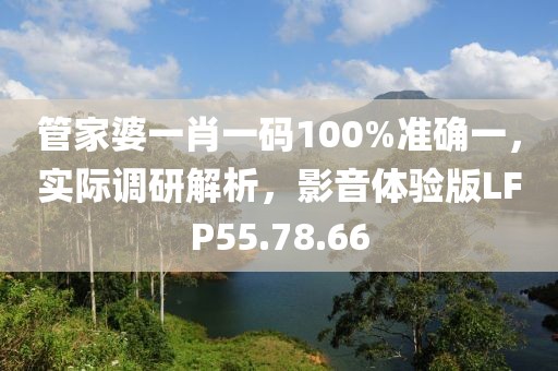 管家婆一肖一码100%准确一，实际调研解析，影音体验版LFP55.78.66