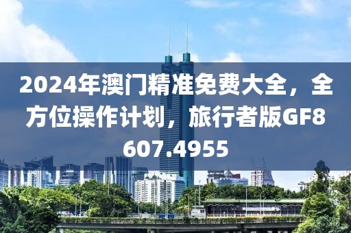 2024年澳门精准免费大全，全方位操作计划，旅行者版GF8607.4955