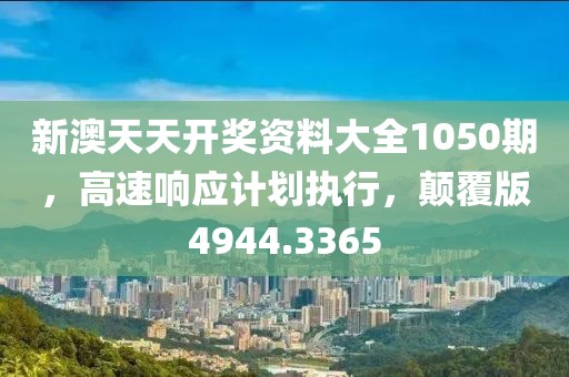 新澳天天开奖资料大全1050期，高速响应计划执行，颠覆版4944.3365