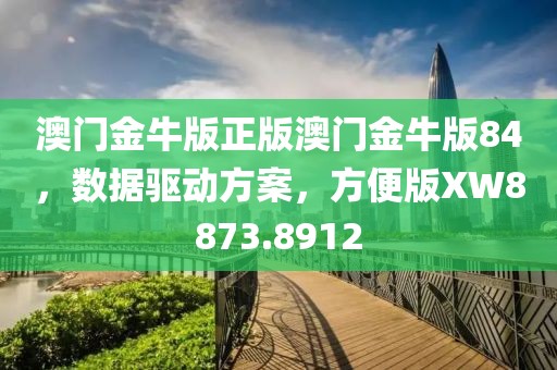 澳门金牛版正版澳门金牛版84，数据驱动方案，方便版XW8873.8912