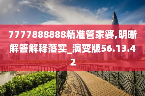 7777888888精准管家婆,明晰解答解释落实_演变版56.13.42