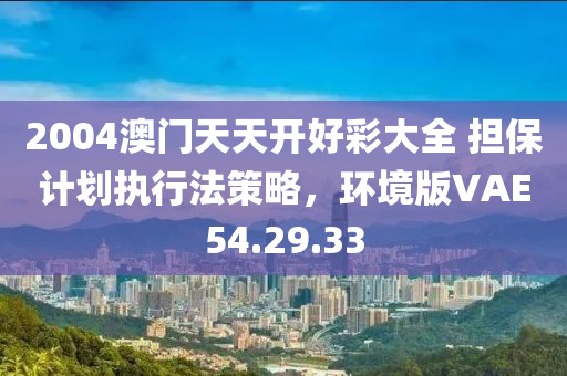 2004澳门天天开好彩大全 担保计划执行法策略，环境版VAE54.29.33