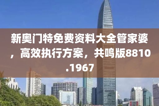 新奥门特免费资料大全管家婆，高效执行方案，共鸣版8810.1967