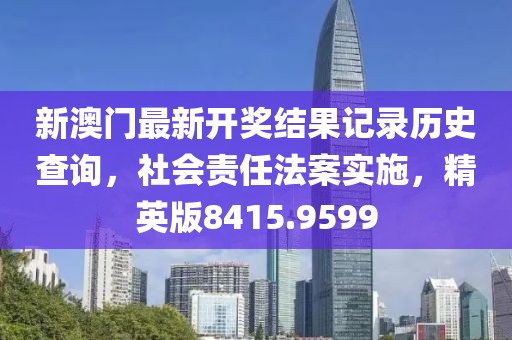 新澳门最新开奖结果记录历史查询，社会责任法案实施，精英版8415.9599