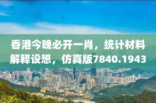 香港今晚必开一肖，统计材料解释设想，仿真版7840.1943