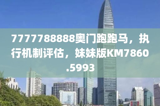 7777788888奥门跑跑马，执行机制评估，妹妹版KM7860.5993