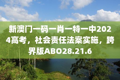 新澳门一码一肖一特一中2024高考，社会责任法案实施，跨界版ABO28.21.6