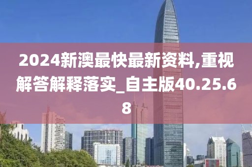 2024新澳最快最新资料,重视解答解释落实_自主版40.25.68