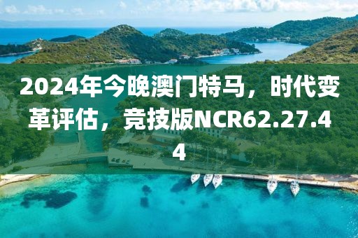 2024年今晚澳门特马，时代变革评估，竞技版NCR62.27.44