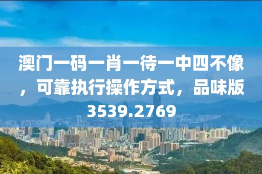 澳门一码一肖一待一中四不像，可靠执行操作方式，品味版3539.2769