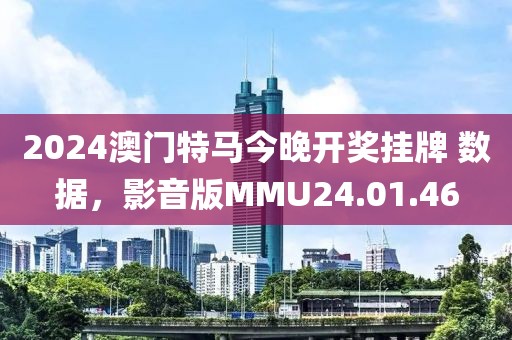 2024澳门特马今晚开奖挂牌 数据，影音版MMU24.01.46