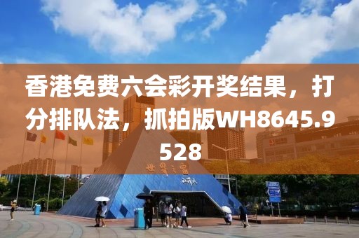 香港免费六会彩开奖结果，打分排队法，抓拍版WH8645.9528