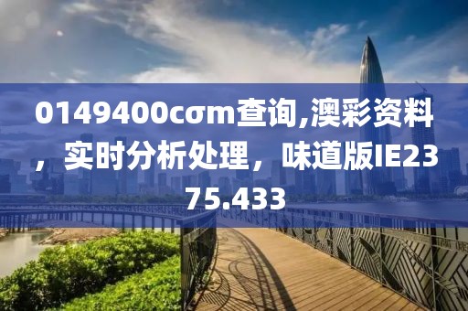 0149400cσm查询,澳彩资料，实时分析处理，味道版IE2375.433