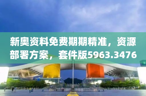 新奥资料免费期期精准，资源部署方案，套件版5963.3476