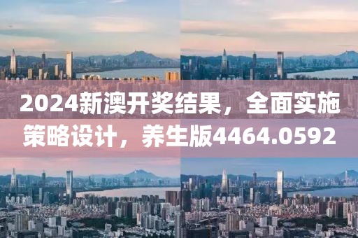 2024新澳开奖结果，全面实施策略设计，养生版4464.0592
