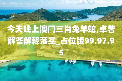 今天晚上澳门三肖兔羊蛇,卓著解答解释落实_占位版99.97.95