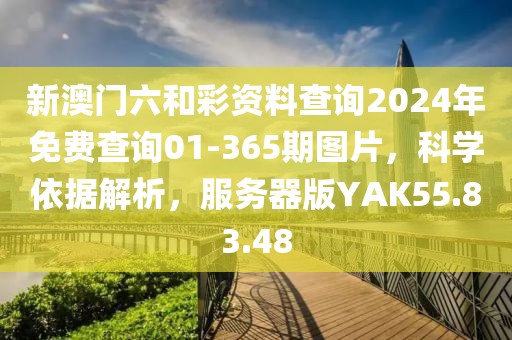 新澳门六和彩资料查询2024年免费查询01-365期图片，科学依据解析，服务器版YAK55.83.48
