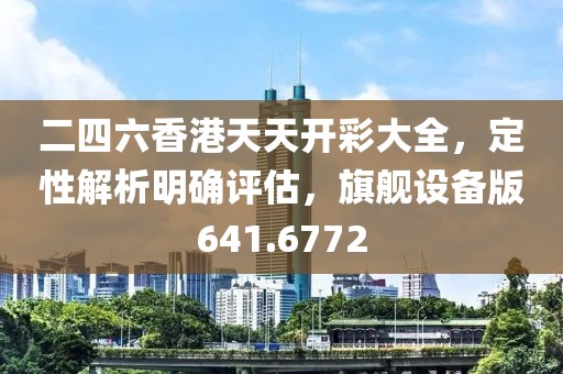 二四六香港天天开彩大全，定性解析明确评估，旗舰设备版641.6772