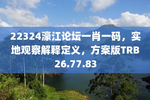 22324濠江论坛一肖一码，实地观察解释定义，方案版TRB26.77.83