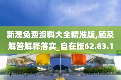新澳免费资料大全精准版,顾及解答解释落实_自在版62.83.1