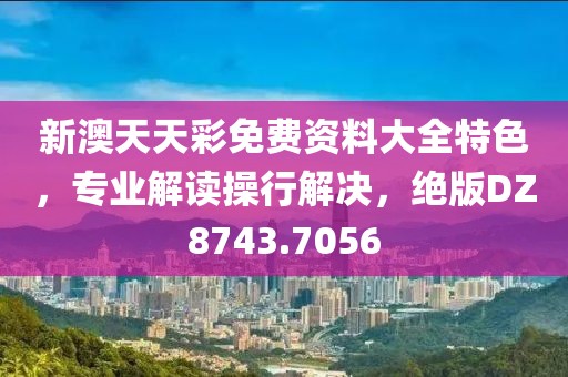 新澳天天彩免费资料大全特色，专业解读操行解决，绝版DZ8743.7056