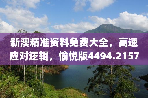 新澳精准资料免费大全，高速应对逻辑，愉悦版4494.2157