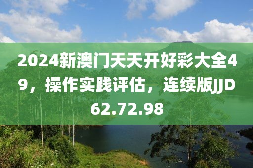 2024新澳门天天开好彩大全49，操作实践评估，连续版JJD62.72.98