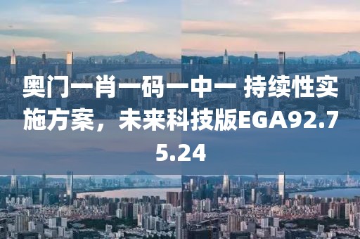 奥门一肖一码一中一 持续性实施方案，未来科技版EGA92.75.24
