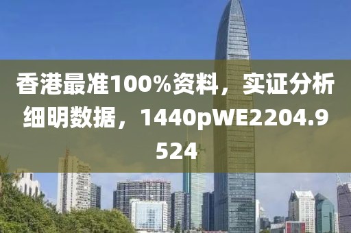 香港最准100%资料，实证分析细明数据，1440pWE2204.9524