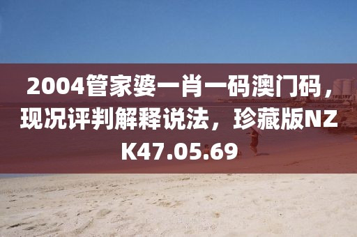 2004管家婆一肖一码澳门码，现况评判解释说法，珍藏版NZK47.05.69