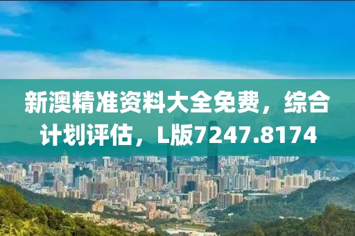 新澳精准资料大全免费，综合计划评估，L版7247.8174