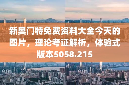 新奥门特免费资料大全今天的图片，理论考证解析，体验式版本5058.215