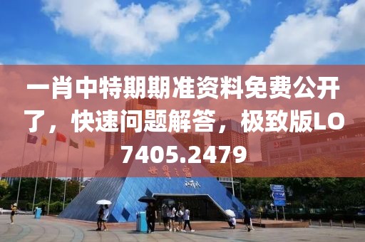 一肖中特期期准资料免费公开了，快速问题解答，极致版LO7405.2479