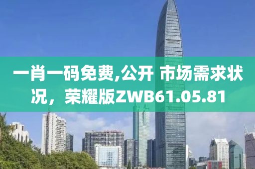 一肖一码免费,公开 市场需求状况，荣耀版ZWB61.05.81