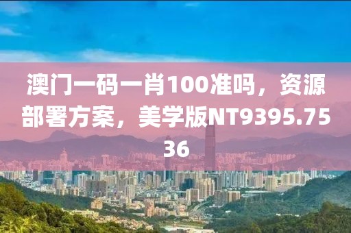 澳门一码一肖100准吗，资源部署方案，美学版NT9395.7536