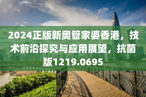2024正版新奥管家婆香港，技术前沿探究与应用展望，抗菌版1219.0695