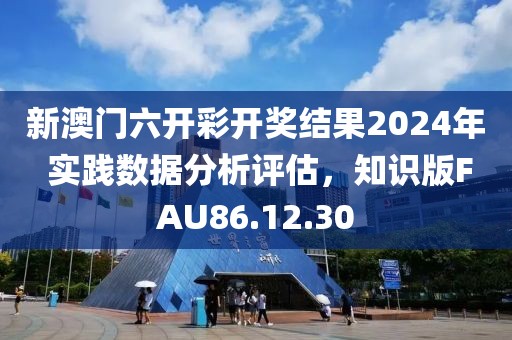 新澳门六开彩开奖结果2024年 实践数据分析评估，知识版FAU86.12.30