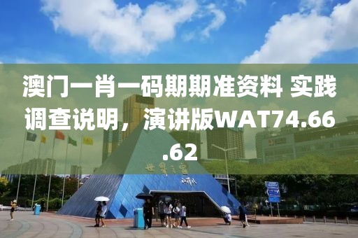 澳门一肖一码期期准资料 实践调查说明，演讲版WAT74.66.62