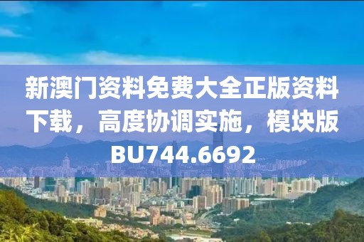 新澳门资料免费大全正版资料下载，高度协调实施，模块版BU744.6692