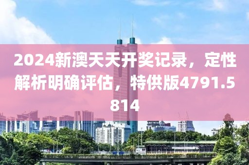 2024新澳天天开奖记录，定性解析明确评估，特供版4791.5814
