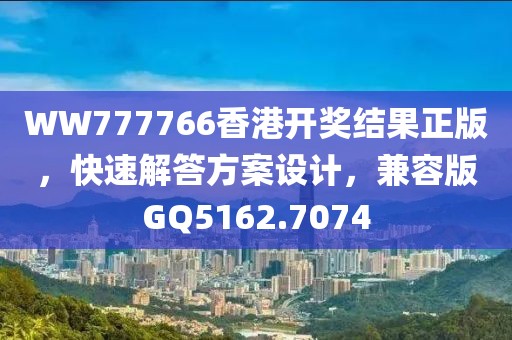 WW777766香港开奖结果正版，快速解答方案设计，兼容版GQ5162.7074
