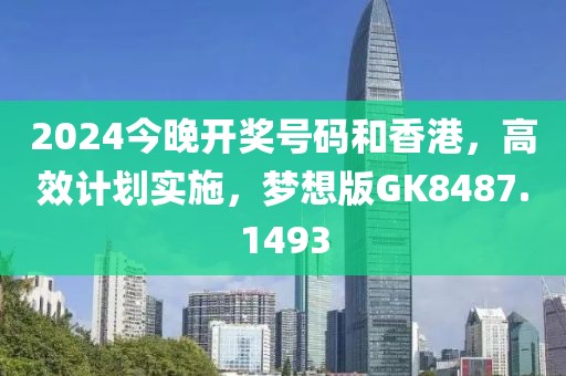 2024今晚开奖号码和香港，高效计划实施，梦想版GK8487.1493
