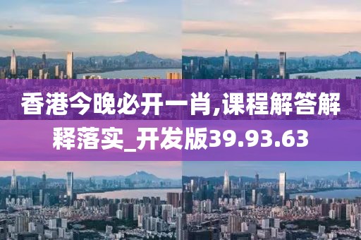 香港今晚必开一肖,课程解答解释落实_开发版39.93.63