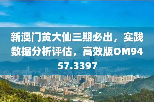 新澳门黄大仙三期必出，实践数据分析评估，高效版OM9457.3397