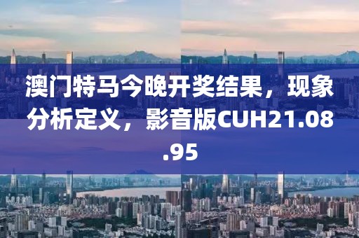 澳门特马今晚开奖结果，现象分析定义，影音版CUH21.08.95