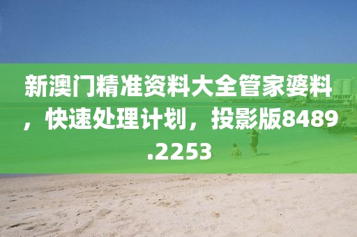 新澳门精准资料大全管家婆料，快速处理计划，投影版8489.2253